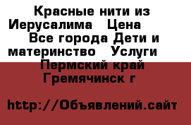 Красные нити из Иерусалима › Цена ­ 150 - Все города Дети и материнство » Услуги   . Пермский край,Гремячинск г.